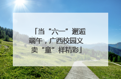 当“六一”邂逅端午，广西校园义卖“童”样精彩