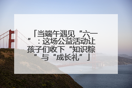 当端午遇见“六一”：这场公益活动让孩子们收下“知识粽”与“成长礼”