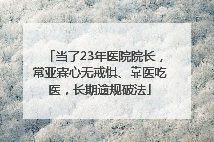 当了23年医院院长，常亚霖心无戒惧、靠医吃医，长期逾规破法