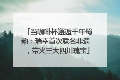 当咖啡杯邂逅千年蜀韵：瑞幸首次联名非遗，带火三大四川瑰宝