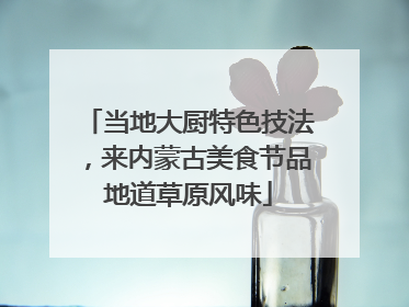 当地大厨特色技法，来内蒙古美食节品地道草原风味