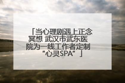当心理剧遇上正念冥想 武汉市武东医院为一线工作者定制“心灵SPA”