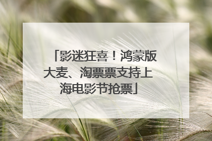 影迷狂喜！鸿蒙版大麦、淘票票支持上海电影节抢票