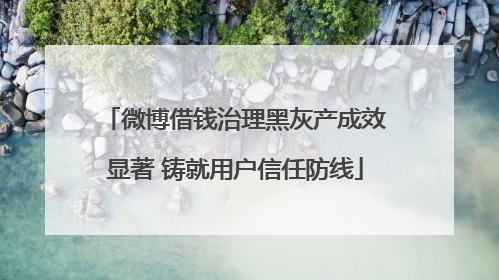 微博借钱治理黑灰产成效显著 铸就用户信任防线