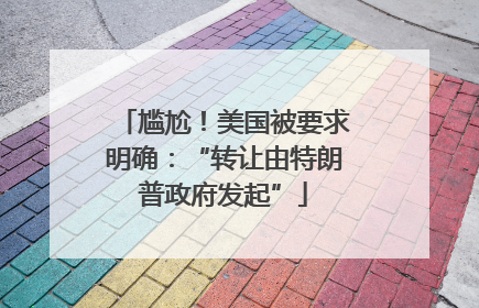 尴尬！美国被要求明确：“转让由特朗普政府发起”