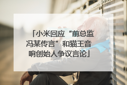 小米回应“前总监冯某传言”和猫王音响创始人争议言论