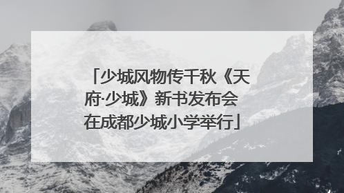 少城风物传千秋《天府·少城》新书发布会在成都少城小学举行
