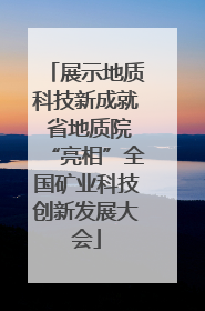 展示地质科技新成就 省地质院“亮相”全国矿业科技创新发展大会