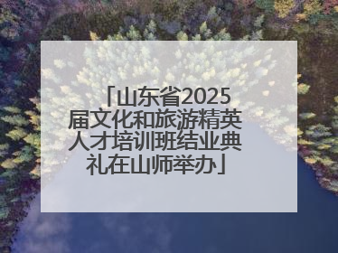 山东省2025届文化和旅游精英人才培训班结业典礼在山师举办