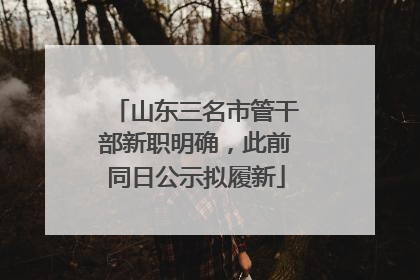 山东三名市管干部新职明确，此前同日公示拟履新
