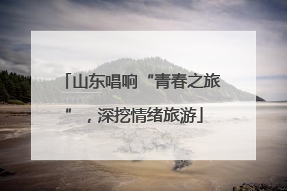 山东唱响“青春之旅”，深挖情绪旅游