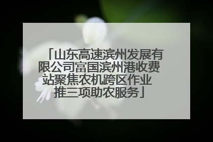 山东高速滨州发展有限公司富国滨州港收费站聚焦农机跨区作业 推三项助农服务