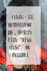 山东：以赛事经济破题，举全力打造“好运山东” 体育品牌