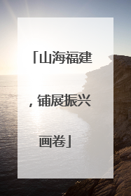 山海福建，铺展振兴画卷