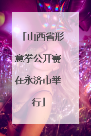 山西省形意拳公开赛在永济市举行
