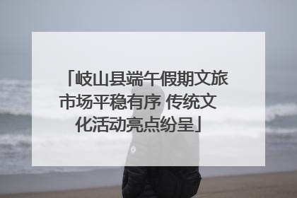 岐山县端午假期文旅市场平稳有序 传统文化活动亮点纷呈