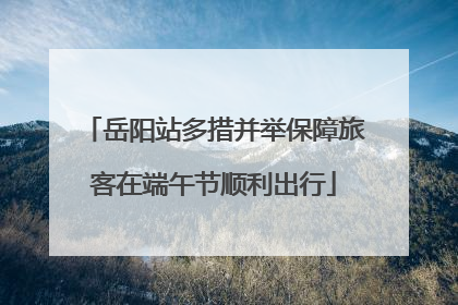 岳阳站多措并举保障旅客在端午节顺利出行