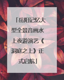 岳阳记忆大型全景音画水上夜游演艺《洞庭之上》正式启航