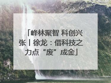峰林聚智 科创兴张丨徐龙：借科技之力点“废”成金