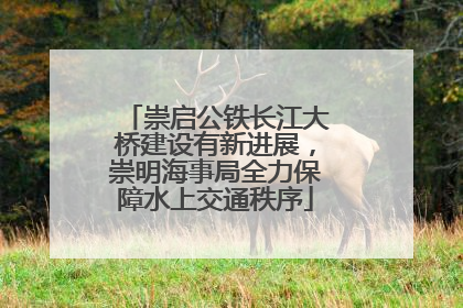 崇启公铁长江大桥建设有新进展，崇明海事局全力保障水上交通秩序