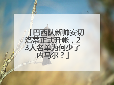巴西队新帅安切洛蒂正式升帐，23人名单为何少了内马尔？