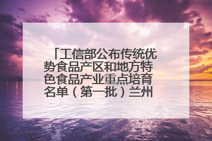 工信部公布传统优势食品产区和地方特色食品产业重点培育名单（第一批）兰州牛肉拉面位列其中