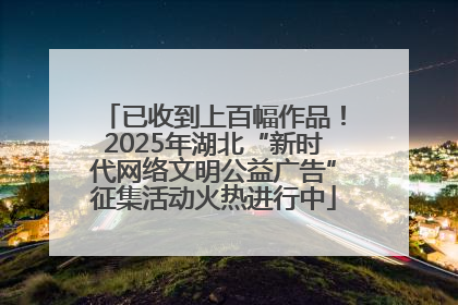 已收到上百幅作品！2025年湖北“新时代网络文明公益广告”征集活动火热进行中
