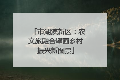 市湖滨新区：农文旅融合擘画乡村振兴新图景
