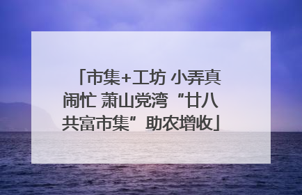 市集+工坊 小弄真闹忙 萧山党湾“廿八共富市集”助农增收