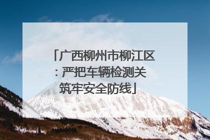广西柳州市柳江区：严把车辆检测关 筑牢安全防线