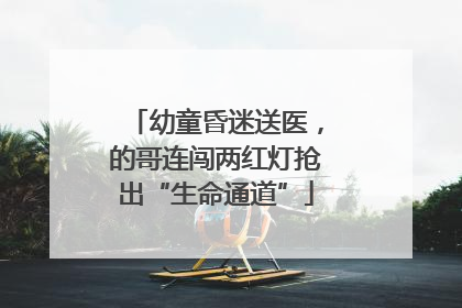 幼童昏迷送医，的哥连闯两红灯抢出“生命通道”