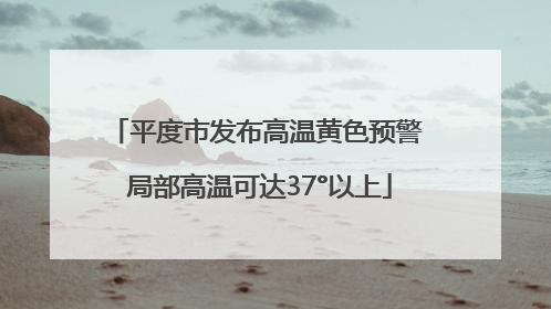 平度市发布高温黄色预警 局部高温可达37°以上