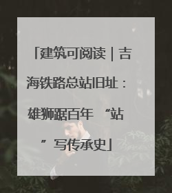 建筑可阅读｜吉海铁路总站旧址：雄狮踞百年 “站”写传承史
