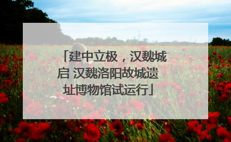 建中立极，汉魏城启 汉魏洛阳故城遗址博物馆试运行