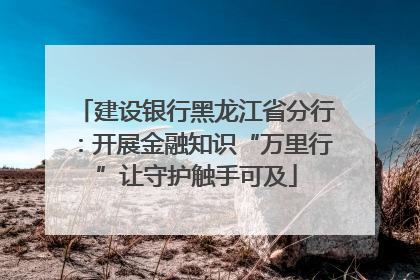 建设银行黑龙江省分行：开展金融知识“万里行”让守护触手可及