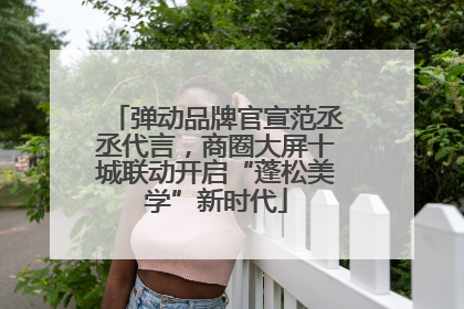 弹动品牌官宣范丞丞代言，商圈大屏十城联动开启“蓬松美学”新时代