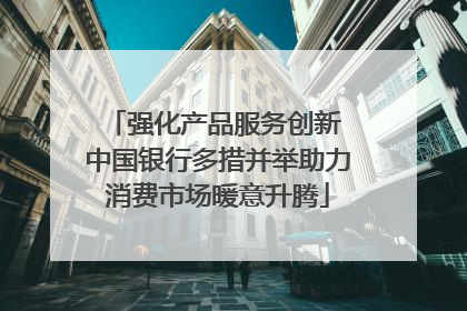 强化产品服务创新 中国银行多措并举助力消费市场暖意升腾