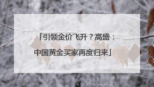 引领金价飞升？高盛：中国黄金买家再度归来