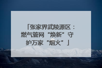 张家界武陵源区：燃气管网“焕新”守护万家“烟火”