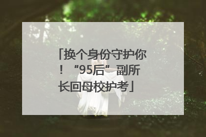 换个身份守护你！“95后”副所长回母校护考