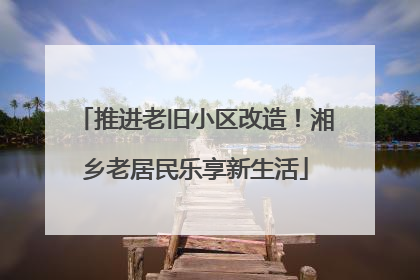 推进老旧小区改造！湘乡老居民乐享新生活
