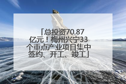 总投资70.87亿元！梅州兴宁33个重点产业项目集中签约、开工、竣工