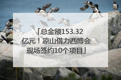 总金额153.32亿元！凉山借力西博会现场签约10个项目