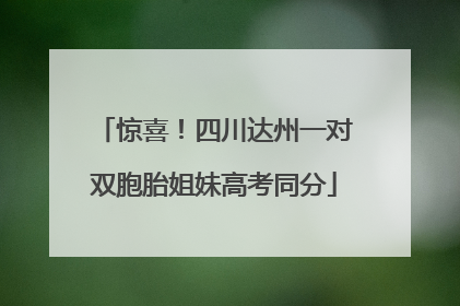 惊喜！四川达州一对双胞胎姐妹高考同分