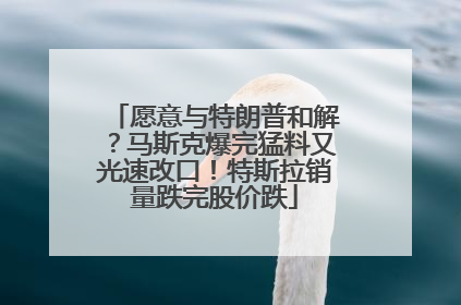 愿意与特朗普和解？马斯克爆完猛料又光速改口！特斯拉销量跌完股价跌