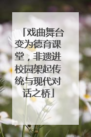 戏曲舞台变为德育课堂，非遗进校园架起传统与现代对话之桥