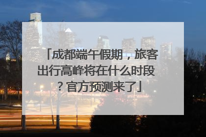 成都端午假期，旅客出行高峰将在什么时段？官方预测来了