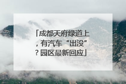 成都天府绿道上，有汽车“出没”？园区最新回应