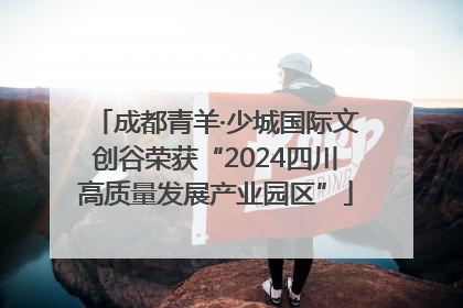 成都青羊·少城国际文创谷荣获“2024四川高质量发展产业园区”