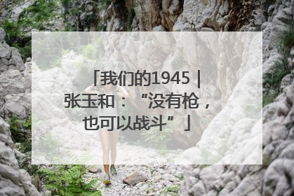 我们的1945｜张玉和：“没有枪，也可以战斗”